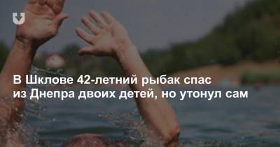 В Шклове 42-летний рыбак спас из Днепра двоих детей, но утонул сам - news.tut.by - Шклов