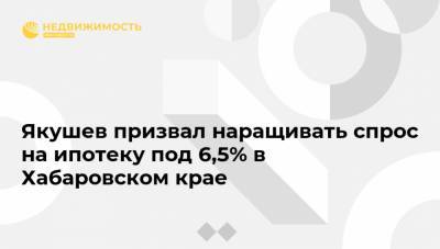 Владимир Якушев - Михаил Дегтярев - Дмитрий Волков - Якушев призвал наращивать спрос на ипотеку под 6,5% в Хабаровском крае - realty.ria.ru - Россия - Хабаровский край - Хабаровск