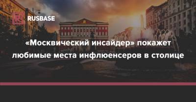«Москвический инсайдер» покажет любимые места инфлюенсеров в столице - rb.ru