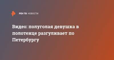 Видео: полуголая девушка в полотенце разгуливает по Петербургу - ren.tv - Санкт-Петербург - р-н Приморский