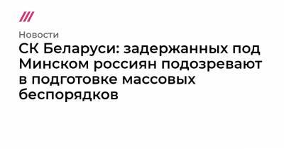 Николай Статкевич - Сергей Тихановский - СК Беларуси: задержанных под Минском россиян подозревают в подготовке массовых беспорядков - tvrain.ru - Белоруссия - Минск