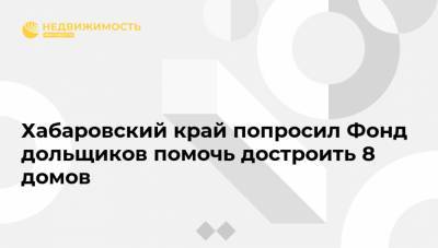 Владимир Якушев - Михаил Дегтярев - Константин Тимофеев - Хабаровский край попросил Фонд дольщиков помочь достроить 8 домов - realty.ria.ru - Россия - Хабаровский край - Хабаровск