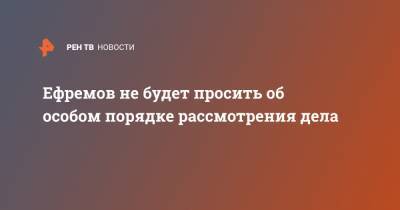 Михаил Ефремов - Сергей Захаров - Эльман Пашаев - Ефремов не будет просить об особом порядке рассмотрения дела - ren.tv