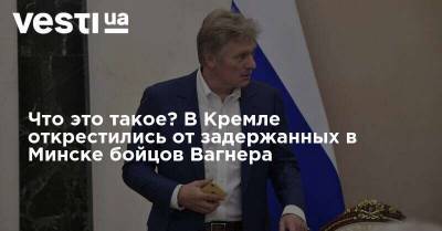 Дмитрий Песков - Дмитрий Мезенцев - Что это такое? В Кремле открестились от задержанных в Минске бойцов Вагнера - vesti.ua - Россия - Белоруссия - Минск