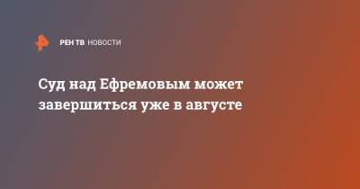 Михаил Ефремов - Сергей Захаров - Александр Добровинский - Суд над Ефремовым может завершиться уже в августе - ren.tv - Россия