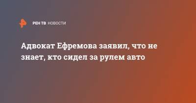 Михаил Ефремов - Сергей Захаров - Эльман Пашаев - Адвокат Ефремова заявил, что не знает, кто сидел за рулем авто - ren.tv - Россия