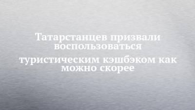 Сергей Иванов - Татарстанцев призвали воспользоваться туристическим кэшбэком как можно скорее - chelny-izvest.ru - Россия