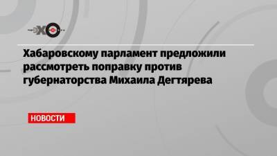 Сергей Фургал - Михаил Дегтярев - Хабаровскому парламент предложили рассмотреть поправку против губернаторства Михаила Дегтярева - echo.msk.ru - Россия - Хабаровск