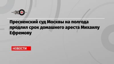 Михаил Ефремов - Эльман Пашаев - Пресненский суд Москвы на полгода продлил срок домашнего ареста Михаилу Ефремову - echo.msk.ru