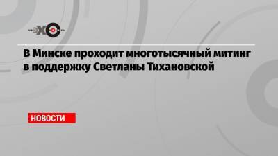 Александр Лукашенко - Сергей Тихановский - Светлана Тихановская - В Минске проходит многотысячный митинг в поддержку Светланы Тихановской - echo.msk.ru - Белоруссия - Минск