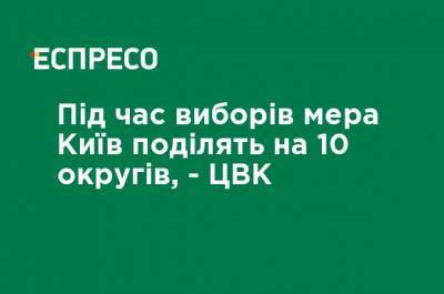 Во время выборов мэра Киев поделят на 10 округов, - ЦИК - ru.espreso.tv - Украина - Киев