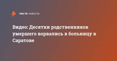 Видео: Десятки родственников умершего ворвались в больницу в Саратове - ren.tv - Саратов