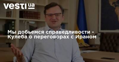 Мы добьемся справедливости - Кулеба о переговорах с Ираном - vesti.ua - Украина - Иран - місто Киев - Переговоры