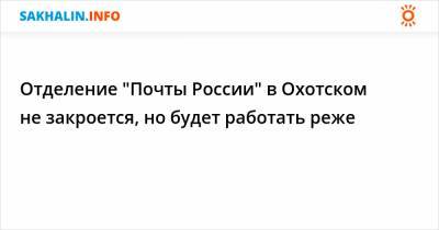 Отделение "Почты России" в Охотском не закроется, но будет работать реже - sakhalin.info - Россия - Охотск