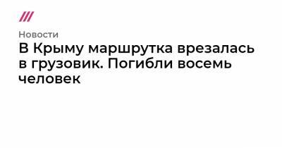 В Крыму маршрутка врезалась в грузовик. Погибли восемь человек - tvrain.ru - Крым - Краснодар - Симферополь - район Белогорский