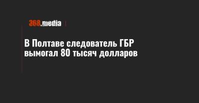 В Полтаве следователь ГБР вымогал 80 тысяч долларов - 368.media - Полтава