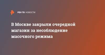 Владимир Болибок - В Москве закрыли очередной магазин за несоблюдение масочного режима - ren.tv - Россия