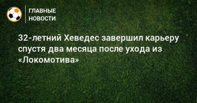 Бенедикт Хеведес - 32-летний Хеведес завершил карьеру спустя два месяца после ухода из «Локомотива» - bombardir.ru