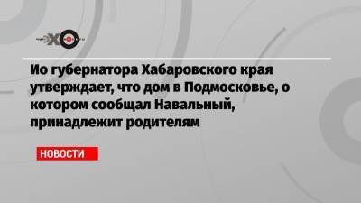 Алексей Навальный - Михаил Дегтярев - Ио губернатора Хабаровского края утверждает, что дом в Подмосковье, о котором сообщал Навальный, принадлежит родителям - echo.msk.ru - Московская обл. - Хабаровский край