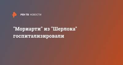 Михаил Казаков - "Мориарти" из "Шерлока" госпитализировали - ren.tv - Лондон - Ирландия