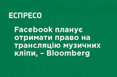 Facebook планирует получить право на трансляцию музыкальных клипов - Bloomberg - ru.espreso.tv - Украина