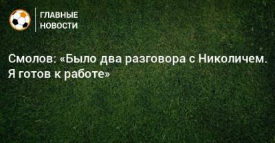 Федор Смолов - Марко Николич - Смолов: «Было два разговора с Николичем. Я готов к работе» - bombardir.ru