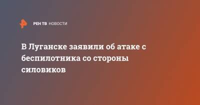 Владислав Дейнего - В Луганске заявили об атаке с беспилотника со стороны силовиков - ren.tv - Украина - Минск - ЛНР - Луганск