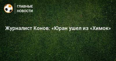 Сергей Юран - Василий Конов - Дмитрий Гунько - Журналист Конов: «Юран ушел из «Химок» - bombardir.ru