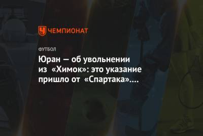 Сергей Юран - Шамиль Газизов - Юран — об увольнении из «Химок»: это указание пришло от «Спартака». Именно от Газизова - championat.com - Московская обл.