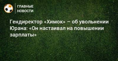 Сергей Юран - Александр Зайцев - Дмитрий Гунько - Гендиректор «Химок» – об увольнении Юрана: «Он настаивал на повышении зарплаты» - bombardir.ru