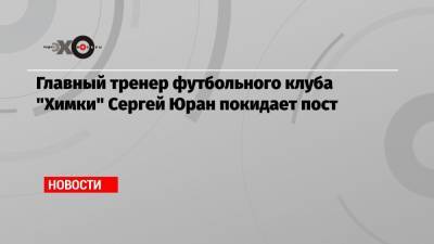 Сергей Юран - Александр Зайцев - Главный тренер футбольного клуба «Химки» Сергей Юран покидает пост - echo.msk.ru - Россия