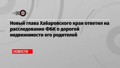 Алексей Навальный - Михаил Дегтярев - Новый глава Хабаровского края ответил на расследование ФБК о дорогой недвижимости его родителей - echo.msk.ru - Россия - Хабаровский край