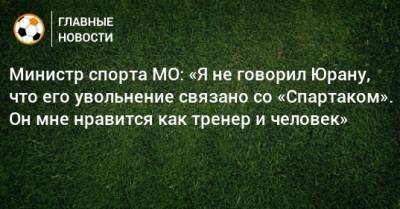 Сергей Юран - Роман Терюшков - Министр спорта МО: «Я не говорил Юрану, что его увольнение связано со «Спартаком». Он мне нравится как тренер и человек» - bombardir.ru