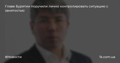 Михаил Мишустин - Главе Бурятии поручили лично контролировать ситуацию с занятостью - 1k.com.ua - Россия - респ.Бурятия
