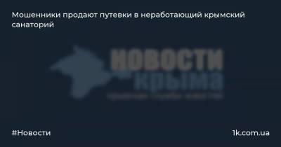 Мошенники продают путевки в неработающий крымский санаторий - 1k.com.ua