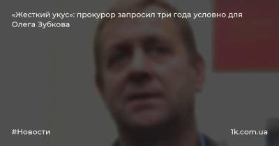 Олег Зубков - «Жесткий укус»: прокурор запросил три года условно для Олега Зубкова - 1k.com.ua