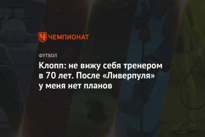 Юрген Клопп - Клопп: не вижу себя тренером в 70 лет. После «Ливерпуля» у меня нет планов - championat.com