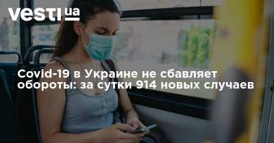 Covid-19 в Украине не сбавляет обороты: за сутки 914 новых случаев - vesti.ua - Украина