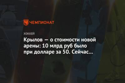 Александр Крылов - Александр Бурков - Крылов — о стоимости новой арены: 10 млрд руб было при долларе за 50. Сейчас ситуация иная - championat.com - Россия - Омск - Омская обл.
