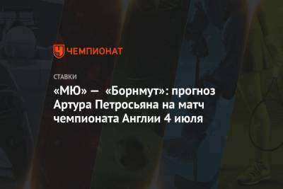 Артур Петросьян - «МЮ» — «Борнмут»: прогноз Артура Петросьяна на матч чемпионата Англии 4 июля - championat.com - Англия