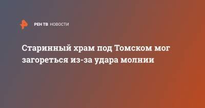 Старинный храм под Томском мог загореться из-за удара молнии - ren.tv - Томск - Томская обл. - район Томский