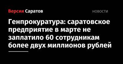 Генпрокуратура: саратовское предприятие в марте не заплатило 60 сотрудникам более двух миллионов рублей - nversia.ru - Россия - Саратов - р-н Кировский