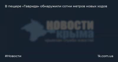 Геннадий Самохин - В пещере «Таврида» обнаружили сотни метров новых ходов - 1k.com.ua - Украина