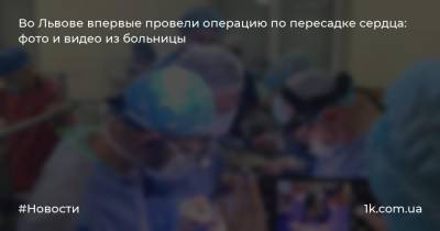 Олег Самчук - Во Львове впервые провели операцию по пересадке сердца: фото и видео из больницы - 1k.com.ua - Львов - Житомирская обл.