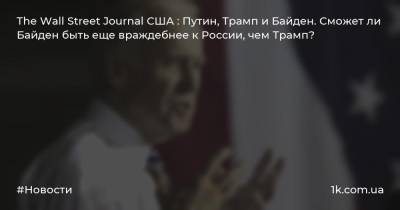 The Wall Street Journal США : Путин, Трамп и Байден. Сможет ли Байден быть еще враждебнее к России, чем Трамп? - 1k.com.ua - Россия - США - Украина - Афганистан