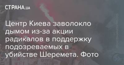 Павел Шеремет - Центр Киева заволокло дымом из-за акции радикалов в поддержку подозреваемых в убийстве Шеремета. Фото - strana.ua - Киев