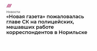 Сергей Митрохин - «Новая газета» пожаловалась главе СК на полицейских, мешавших работе корреспондентов в Норильске - tvrain.ru - Москва - Норильск