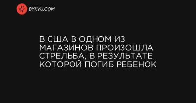 В США в одном из магазинов произошла стрельба, в результате которой погиб ребенок - bykvu.com - США