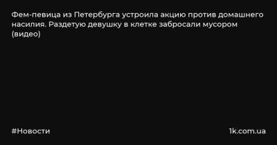 Фем-певица из Петербурга устроила акцию против домашнего насилия. Раздетую девушку в клетке забросали мусором (видео) - 1k.com.ua - Санкт-Петербург - р-н Выборгский