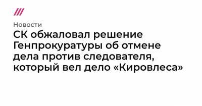Виктор Гринь - СК обжаловал решение Генпрокуратуры об отмене дела против следователя, который вел дело «Кировлеса» - tvrain.ru - Россия